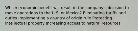 Which economic benefit will result in the company's decision to move operations to the U.S. or Mexico? Eliminating tariffs and duties Implementing a country of origin rule Protecting intellectual property Increasing access to natural resources