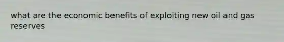 what are the economic benefits of exploiting new oil and gas reserves