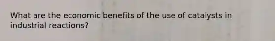 What are the economic benefits of the use of catalysts in industrial reactions?