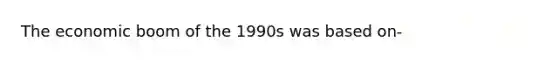 The economic boom of the 1990s was based on-