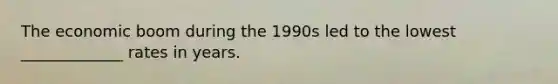 The economic boom during the 1990s led to the lowest _____________ rates in years.