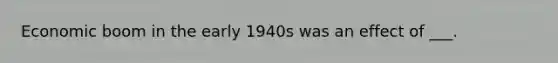 Economic boom in the early 1940s was an effect of ___.