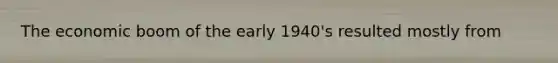 The economic boom of the early 1940's resulted mostly from