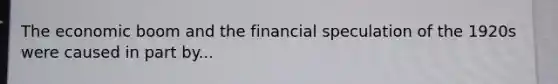 The economic boom and the financial speculation of the 1920s were caused in part by...