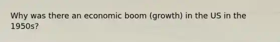 Why was there an economic boom (growth) in the US in the 1950s?