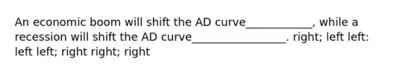 An economic boom will shift the AD curve____________, while a recession will shift the AD curve_________________. right; left left: left left; right right; right