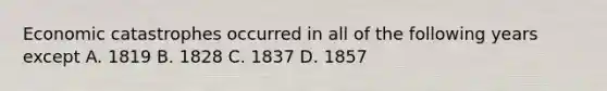 Economic catastrophes occurred in all of the following years except A. 1819 B. 1828 C. 1837 D. 1857