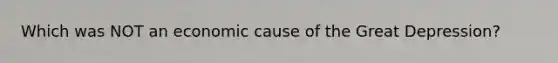 Which was NOT an economic cause of the Great Depression?