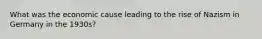 What was the economic cause leading to the rise of Nazism in Germany in the 1930s?