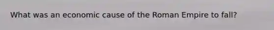 What was an economic cause of the Roman Empire to fall?