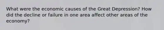 What were the economic causes of the Great Depression? How did the decline or failure in one area affect other areas of the economy?