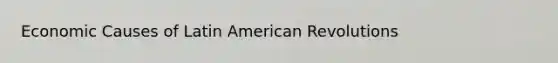 Economic Causes of Latin American Revolutions