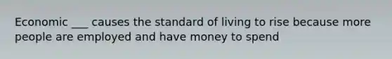 Economic ___ causes the standard of living to rise because more people are employed and have money to spend