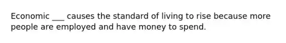 Economic ___ causes the standard of living to rise because more people are employed and have money to spend.