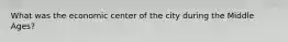 What was the economic center of the city during the Middle Ages?
