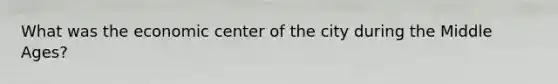 What was the economic center of the city during the Middle Ages?