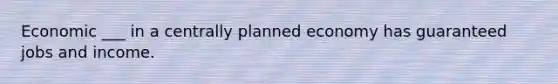 Economic ___ in a centrally planned economy has guaranteed jobs and income.