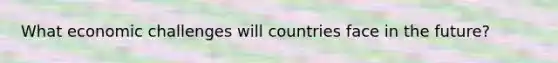 What economic challenges will countries face in the future?