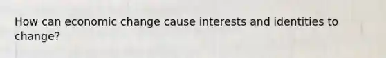 How can economic change cause interests and identities to change?