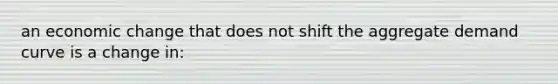 an economic change that does not shift the aggregate demand curve is a change in: