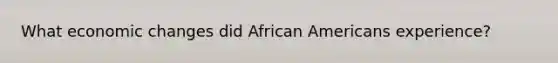 What economic changes did <a href='https://www.questionai.com/knowledge/kktT1tbvGH-african-americans' class='anchor-knowledge'>african americans</a> experience?