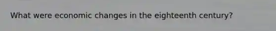 What were economic changes in the eighteenth century?
