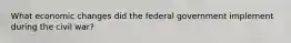 What economic changes did the federal government implement during the civil war?