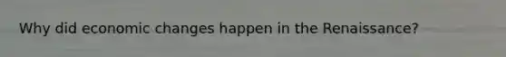 Why did economic changes happen in the Renaissance?