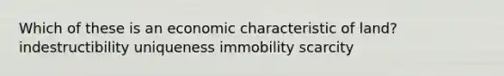 Which of these is an economic characteristic of land? indestructibility uniqueness immobility scarcity