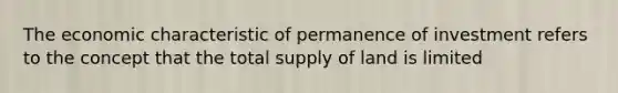 The economic characteristic of permanence of investment refers to the concept that the total supply of land is limited