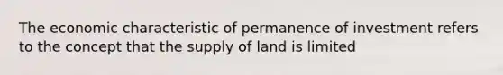 The economic characteristic of permanence of investment refers to the concept that the supply of land is limited