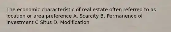 The economic characteristic of real estate often referred to as location or area preference A. Scarcity B. Permanence of investment C Situs D. Modification