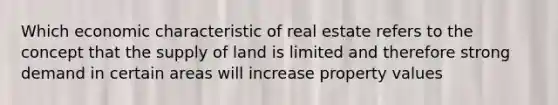 Which economic characteristic of real estate refers to the concept that the supply of land is limited and therefore strong demand in certain areas will increase property values