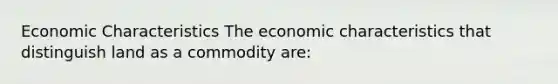 Economic Characteristics The economic characteristics that distinguish land as a commodity are: