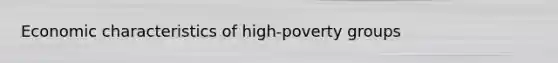 Economic characteristics of high-poverty groups