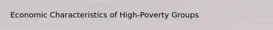 Economic Characteristics of High-Poverty Groups