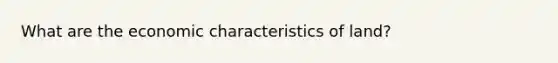 What are the economic characteristics of land?