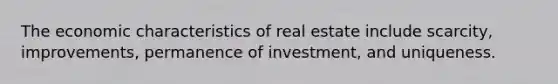 The economic characteristics of real estate include scarcity, improvements, permanence of investment, and uniqueness.