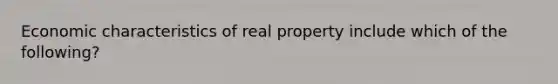 Economic characteristics of real property include which of the following?