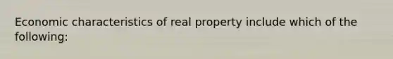 Economic characteristics of real property include which of the following: