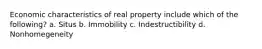 Economic characteristics of real property include which of the following? a. Situs b. Immobility c. Indestructibility d. Nonhomegeneity