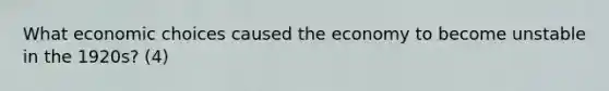 What economic choices caused the economy to become unstable in the 1920s? (4)