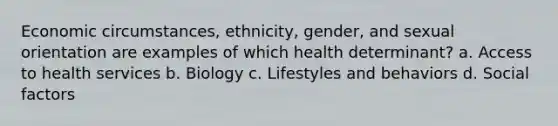 Economic circumstances, ethnicity, gender, and sexual orientation are examples of which health determinant? a. Access to health services b. Biology c. Lifestyles and behaviors d. Social factors