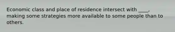 Economic class and place of residence intersect with ____, making some strategies more available to some people than to others.