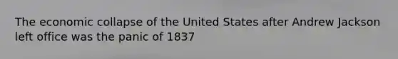 The economic collapse of the United States after Andrew Jackson left office was the panic of 1837