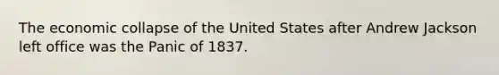 The economic collapse of the United States after Andrew Jackson left office was the Panic of 1837.