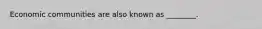 Economic communities are also known as ________.
