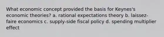 What economic concept provided the basis for Keynes's economic theories? a. rational expectations theory b. laissez-faire economics c. supply-side fiscal policy d. spending multiplier effect