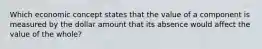 Which economic concept states that the value of a component is measured by the dollar amount that its absence would affect the value of the whole?