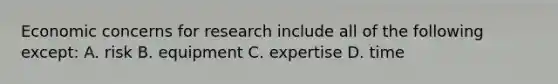 Economic concerns for research include all of the following except: A. risk B. equipment C. expertise D. time